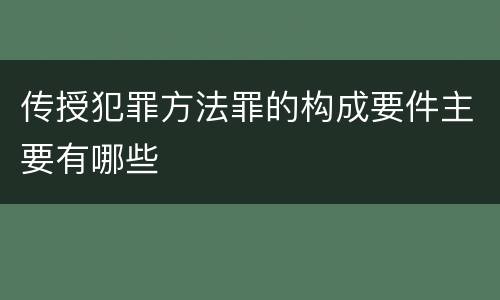 传授犯罪方法罪的构成要件主要有哪些