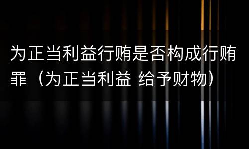 为正当利益行贿是否构成行贿罪（为正当利益 给予财物）