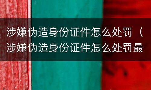 涉嫌伪造身份证件怎么处罚（涉嫌伪造身份证件怎么处罚最新）