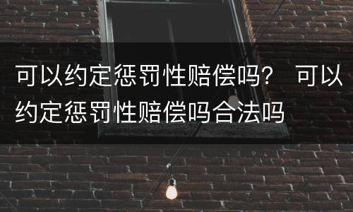 可以约定惩罚性赔偿吗？ 可以约定惩罚性赔偿吗合法吗