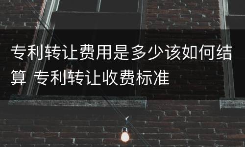 专利转让费用是多少该如何结算 专利转让收费标准