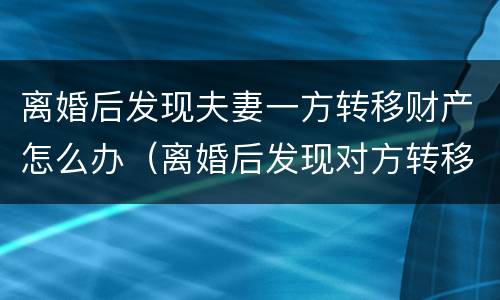 离婚后发现夫妻一方转移财产怎么办（离婚后发现对方转移财产怎么办?）