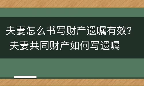 夫妻怎么书写财产遗嘱有效？ 夫妻共同财产如何写遗嘱