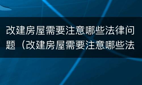 改建房屋需要注意哪些法律问题（改建房屋需要注意哪些法律问题和问题）