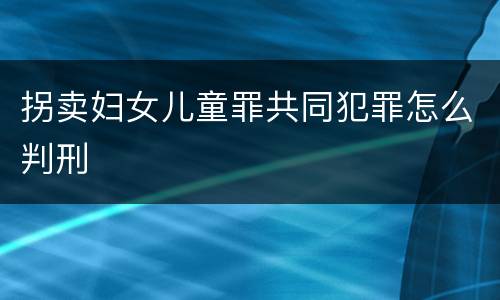 拐卖妇女儿童罪共同犯罪怎么判刑