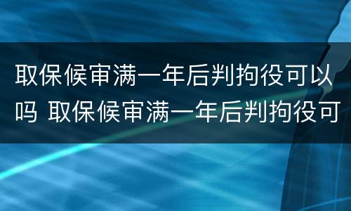 取保候审满一年后判拘役可以吗 取保候审满一年后判拘役可以吗知乎