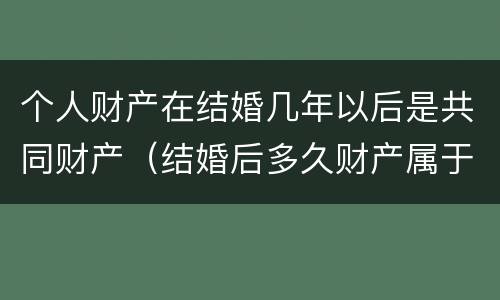 个人财产在结婚几年以后是共同财产（结婚后多久财产属于共同财产）