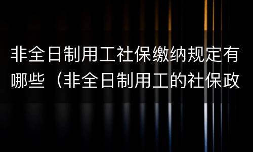 非全日制用工社保缴纳规定有哪些（非全日制用工的社保政策）