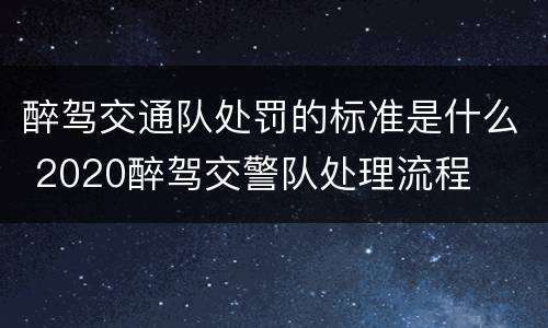 醉驾交通队处罚的标准是什么 2020醉驾交警队处理流程