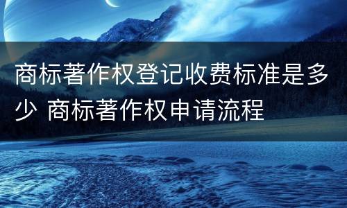 商标著作权登记收费标准是多少 商标著作权申请流程