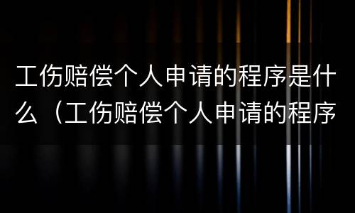 工伤赔偿个人申请的程序是什么（工伤赔偿个人申请的程序是什么样的）