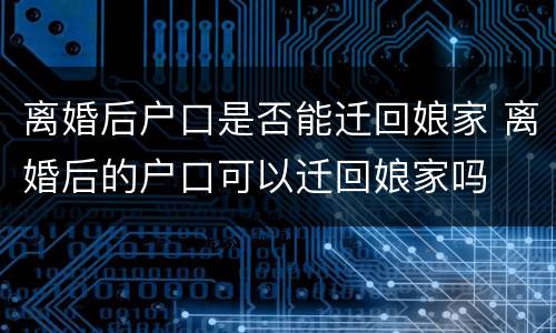 离婚后户口是否能迁回娘家 离婚后的户口可以迁回娘家吗