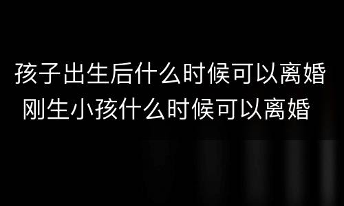 孩子出生后什么时候可以离婚 刚生小孩什么时候可以离婚