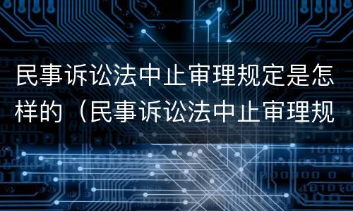 民事诉讼法中止审理规定是怎样的（民事诉讼法中止审理规定是怎样的情形）