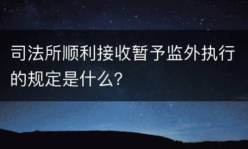 司法所顺利接收暂予监外执行的规定是什么？