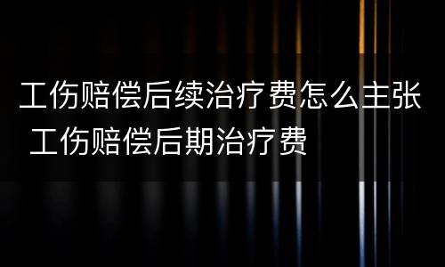 工伤赔偿后续治疗费怎么主张 工伤赔偿后期治疗费