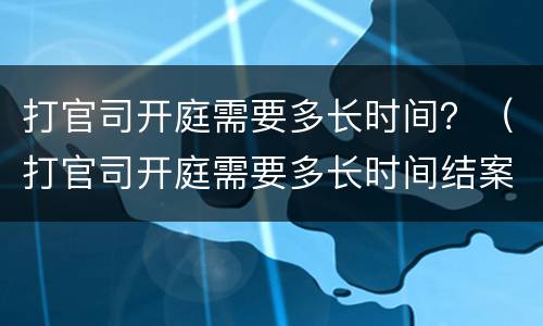 打官司开庭需要多长时间？（打官司开庭需要多长时间结案）