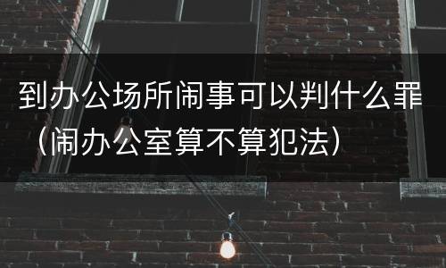 到办公场所闹事可以判什么罪（闹办公室算不算犯法）