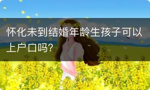 怀化未到结婚年龄生孩子可以上户口吗？