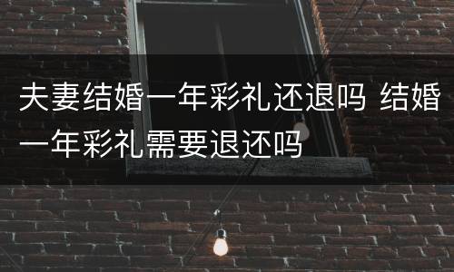 夫妻结婚一年彩礼还退吗 结婚一年彩礼需要退还吗