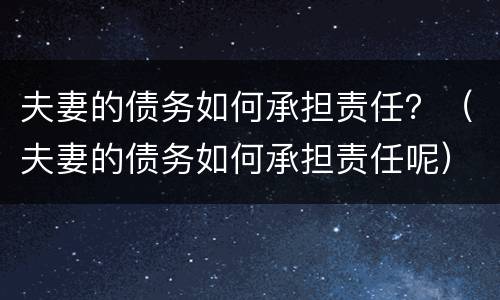 夫妻的债务如何承担责任？（夫妻的债务如何承担责任呢）