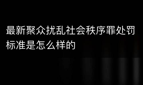 最新聚众扰乱社会秩序罪处罚标准是怎么样的