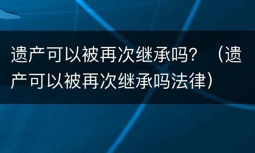 遗产可以被再次继承吗？（遗产可以被再次继承吗法律）