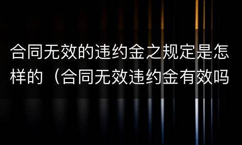 合同无效的违约金之规定是怎样的（合同无效违约金有效吗）