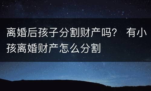 离婚后孩子分割财产吗？ 有小孩离婚财产怎么分割