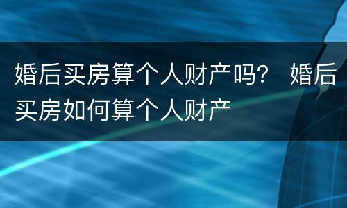 婚后买房算个人财产吗？ 婚后买房如何算个人财产