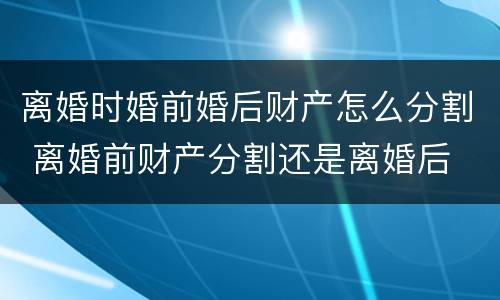 离婚时婚前婚后财产怎么分割 离婚前财产分割还是离婚后