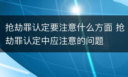 抢劫罪认定要注意什么方面 抢劫罪认定中应注意的问题