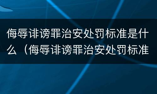 侮辱诽谤罪治安处罚标准是什么（侮辱诽谤罪治安处罚标准是什么意思）