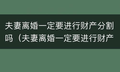 夫妻离婚一定要进行财产分割吗（夫妻离婚一定要进行财产分割吗法律）