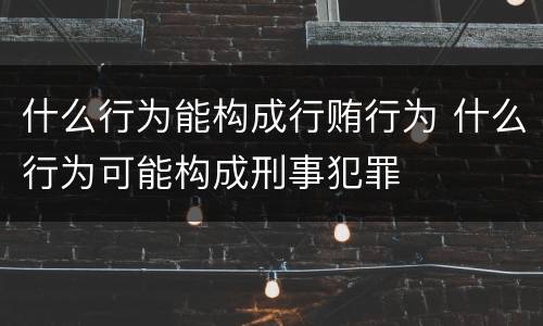 什么行为能构成行贿行为 什么行为可能构成刑事犯罪