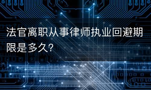 法官离职从事律师执业回避期限是多久？