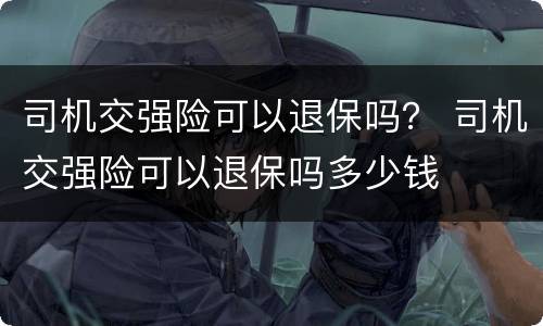 司机交强险可以退保吗？ 司机交强险可以退保吗多少钱