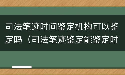 司法笔迹时间鉴定机构可以鉴定吗（司法笔迹鉴定能鉴定时间吗）