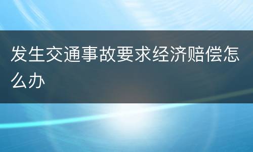 发生交通事故要求经济赔偿怎么办