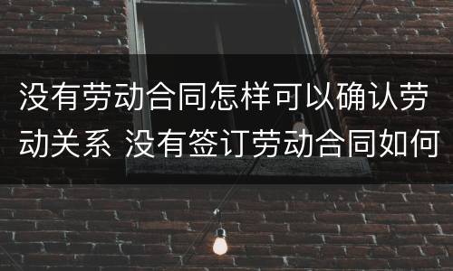 没有劳动合同怎样可以确认劳动关系 没有签订劳动合同如何确认劳动关系