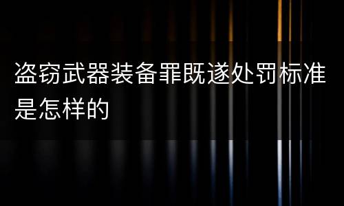 盗窃武器装备罪既遂处罚标准是怎样的