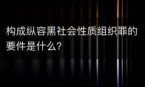 构成纵容黑社会性质组织罪的要件是什么？