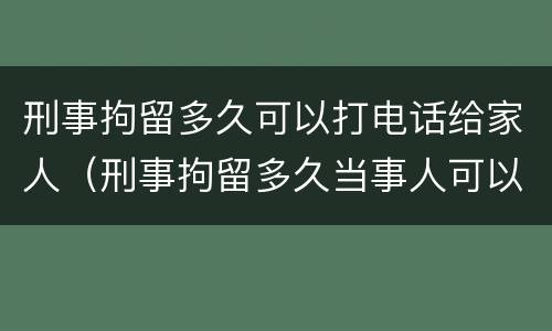 刑事拘留多久可以打电话给家人（刑事拘留多久当事人可以和家里联系）