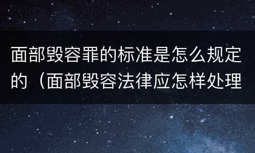 面部毁容罪的标准是怎么规定的（面部毁容法律应怎样处理）