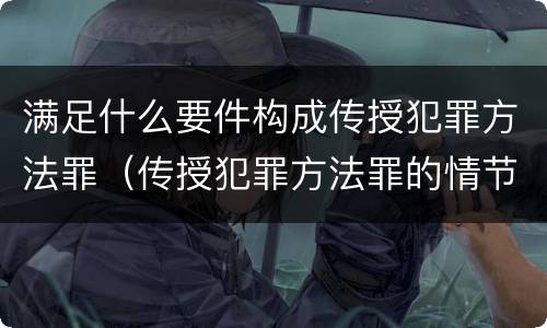 满足什么要件构成传授犯罪方法罪（传授犯罪方法罪的情节认定）