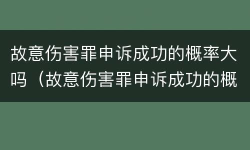 故意伤害罪申诉成功的概率大吗（故意伤害罪申诉成功的概率大吗多少）