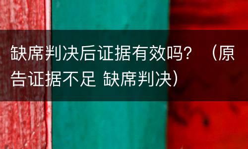 缺席判决后证据有效吗？（原告证据不足 缺席判决）