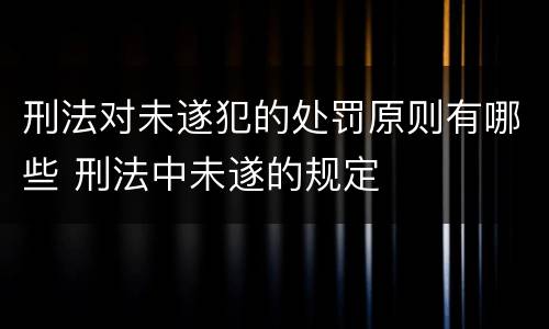 刑法对未遂犯的处罚原则有哪些 刑法中未遂的规定