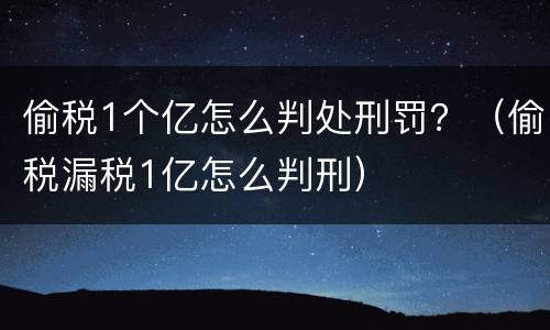 偷税1个亿怎么判处刑罚？（偷税漏税1亿怎么判刑）