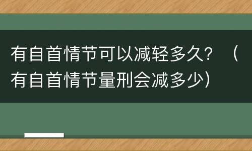 有自首情节可以减轻多久？（有自首情节量刑会减多少）